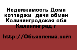 Недвижимость Дома, коттеджи, дачи обмен. Калининградская обл.,Калининград г.